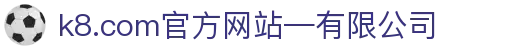 首页-k8.com(中国区)官方网站-有限公司